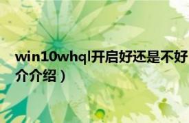 win10whql开启好还是不好（win10whql要开启吗相关内容简介介绍）