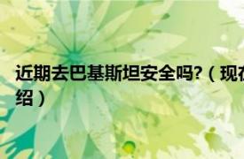 近期去巴基斯坦安全吗?（现在去巴基斯坦安全吗相关内容简介介绍）