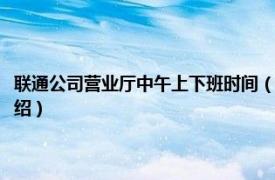 联通公司营业厅中午上下班时间（联通营业厅中午几点上班相关内容简介介绍）