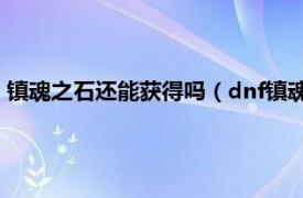 镇魂之石还能获得吗（dnf镇魂之石怎么获得相关内容简介介绍）