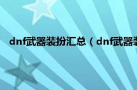 dnf武器装扮汇总（dnf武器装扮怎么获得相关内容简介介绍）