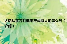 太阳从东方升起来改成拟人句怎么改（太阳从东方升起改成拟人句怎么改相关内容简介介绍）