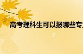 高考理科生可以报哪些专业（理科生可以报哪些专业）