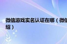 微信游戏实名认证在哪（微信游戏怎么实名认证相关内容简介介绍）