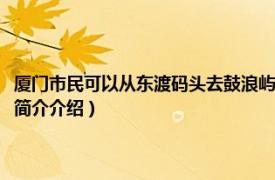 厦门市民可以从东渡码头去鼓浪屿吗（厦门东渡码头能去鼓浪屿吗相关内容简介介绍）