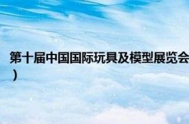 第十届中国国际玩具及模型展览会展示（第十届中国国际玩具及模型展览会）