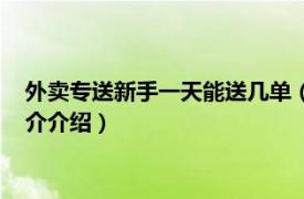 外卖专送新手一天能送几单（外卖新手一天能送几单相关内容简介介绍）