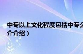 中专以上文化程度包括中专么（中专是什么文化程度相关内容简介介绍）