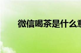 微信喝茶是什么意思？相关内容介绍