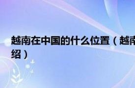 越南在中国的什么位置（越南在中国的哪个位置相关内容简介介绍）