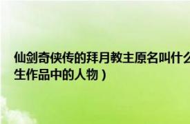 仙剑奇侠传的拜月教主原名叫什么（拜月教主 游戏《仙剑奇侠传》及其衍生作品中的人物）