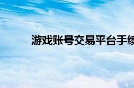 游戏账号交易平台手续费（游戏账号交易平台）