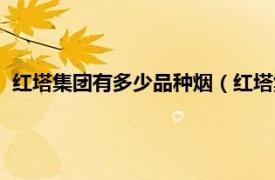 红塔集团有多少品种烟（红塔集团有哪些烟相关内容简介介绍）