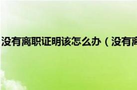 没有离职证明该怎么办（没有离职证明怎么办相关内容简介介绍）