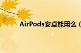 AirPods安卓能用么（airpods 安卓机能用吗）