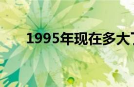 1995年现在多大了（1995的多大了）