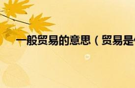 一般贸易的意思（贸易是什么意思相关内容简介介绍）