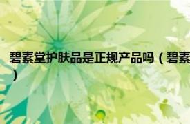 碧素堂护肤品是正规产品吗（碧素堂祛斑霜是正规产品吗相关内容简介介绍）