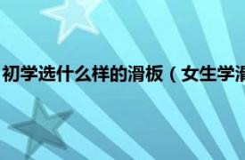 初学选什么样的滑板（女生学滑板先买哪种板相关内容简介介绍）