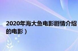 2020年海大鱼电影剧情介绍（海大鱼 2020年韩栋、张予曦主演的电影）