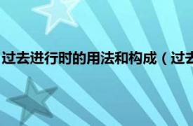 过去进行时的用法和构成（过去进行时的用法相关内容简介介绍）