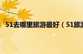 51去哪里旅游最好（51旅游去哪里好相关内容简介介绍）