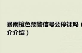 暴雨橙色预警信号要停课吗（暴雨橙色预警要停课吗相关内容简介介绍）