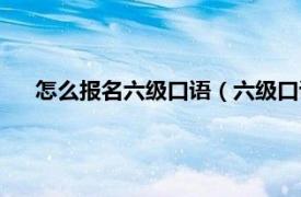 怎么报名六级口语（六级口语报名条件相关内容简介介绍）