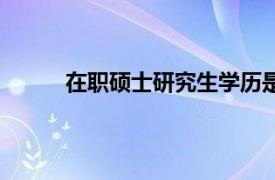 在职硕士研究生学历是什么（在职硕士研究生）