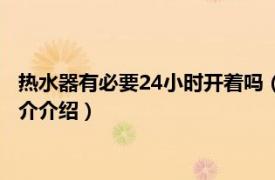 热水器有必要24小时开着吗（热水器24小时开着好吗相关内容简介介绍）