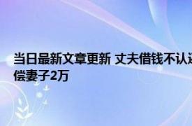 当日最新文章更新 丈夫借钱不认还出轨家暴装“失忆”法院：准予离婚赔偿妻子2万