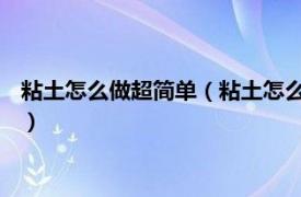 粘土怎么做超简单（粘土怎么做 做粘土的方法相关内容简介介绍）