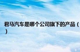 君马汽车是哪个公司旗下的产品（君马汽车是哪里生产的相关内容简介介绍）