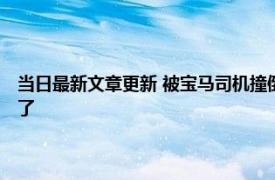 当日最新文章更新 被宝马司机撞倒并拖行伤者仍在治疗 拖行一公里太可怕了