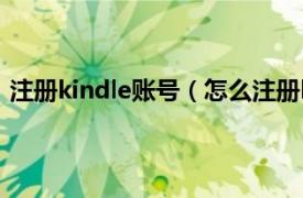 注册kindle账号（怎么注册kindle账户相关内容简介介绍）