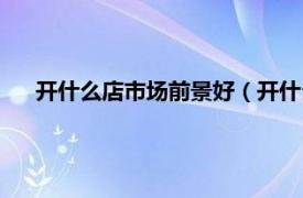 开什么店市场前景好（开什么店前景好相关内容简介介绍）