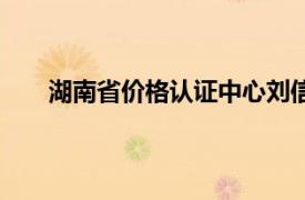 湖南省价格认证中心刘信治（湖南省价格认证中心）