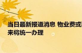 当日最新报道消息 物业费或面临“停收”2022年新规发布后未来将统一办理