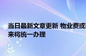 当日最新文章更新 物业费或面临“停收”2022年新规发布后未来将统一办理