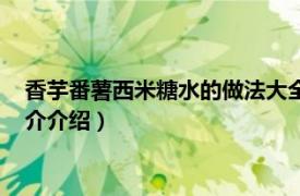 香芋番薯西米糖水的做法大全（西米香芋糖水的做法相关内容简介介绍）