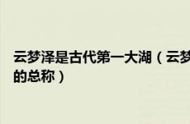 云梦泽是古代第一大湖（云梦泽 湖北省江汉平原上的古代湖泊群的总称）