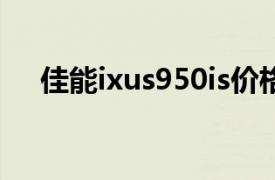 佳能ixus950is价格（佳能IXUS950IS）