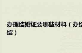 办理结婚证要哪些材料（办结婚证需要什么材料相关内容简介介绍）