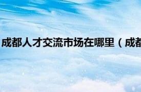 成都人才交流市场在哪里（成都人才市场在哪相关内容简介介绍）