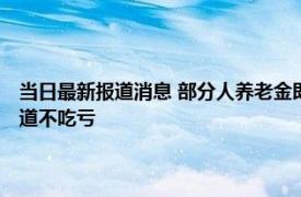 当日最新报道消息 部分人养老金即将迎来重新核算 这几个问题要了解早知道不吃亏