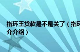 指环王贷款是不是关了（指环王贷款申请条件是什么相关内容简介介绍）