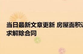 当日最新文章更新 房屋面积误差比大于3%怎么办 购房者可以要求解除合同