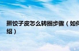 擀饺子皮怎么转圈步骤（如何转着擀饺子皮技巧相关内容简介介绍）