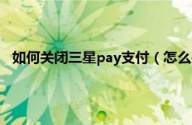 如何关闭三星pay支付（怎么关闭三星pay相关内容简介介绍）