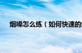 烟嗓怎么练（如何快速的练出烟嗓相关内容简介介绍）